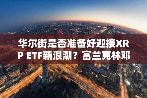 华尔街是否准备好迎接XRP ETF新浪潮？富兰克林邓普顿或成下一个焦点