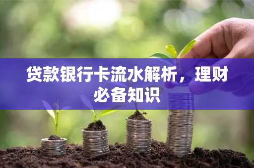 贷款银行卡流水解析，理财必备知识
