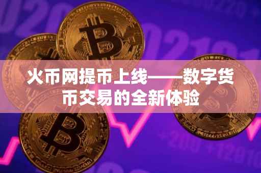 火币网提币上线——数字货币交易的全新体验