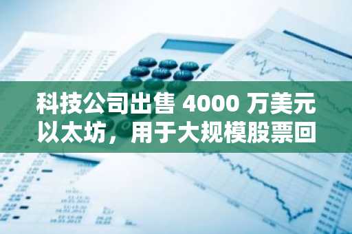 科技公司出售 4000 万美元以太坊，用于大规模股票回购