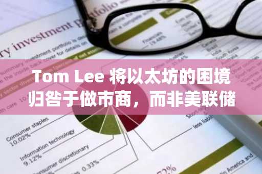 Tom Lee 将以太坊的困境归咎于做市商，而非美联储 | 美国加密货币新闻
