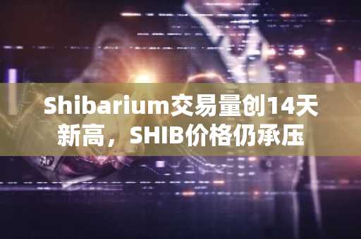 Shibarium交易量创14天新高，SHIB价格仍承压