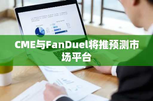 CME与FanDuel将推预测市场平台