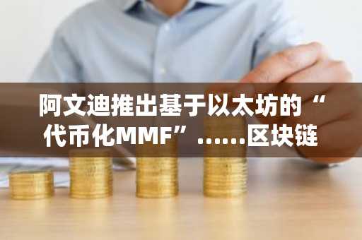 阿文迪推出基于以太坊的“代币化MMF”……区块链正式引入欧洲传统金融