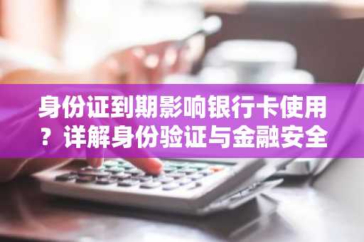 身份证到期影响银行卡使用？详解身份验证与金融安全
