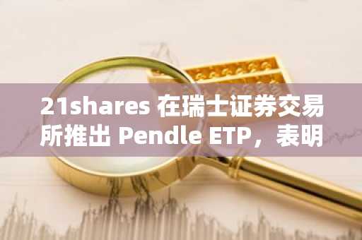 21shares 在瑞士证券交易所推出 Pendle ETP，表明 Pendle 的机构认可度不断提高
