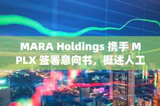 MARA Holdings 携手 MPLX 签署意向书，概述人工智能和能源转型战略；第三季度业绩令人瞩目