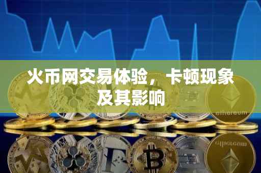 火币网交易体验，卡顿现象及其影响