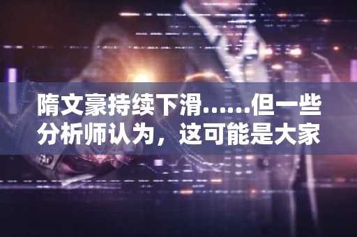 隋文豪持续下滑……但一些分析师认为，这可能是大家错过的最佳时机。