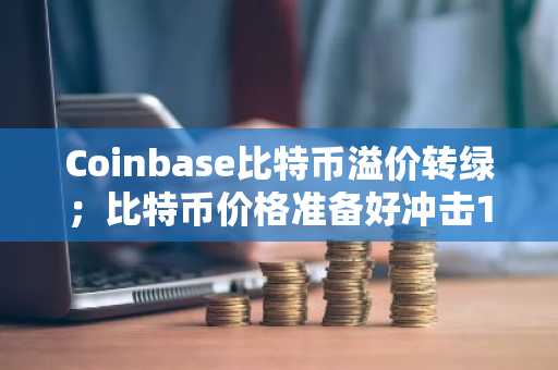 Coinbase比特币溢价转绿；比特币价格准备好冲击10万美元了吗？