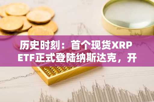 历史时刻：首个现货XRP ETF正式登陆纳斯达克，开启主流市场新篇章