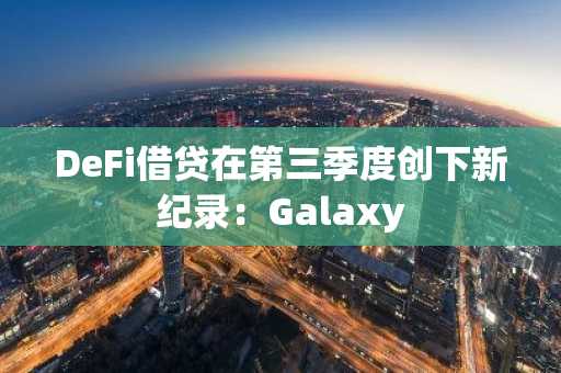 DeFi借贷在第三季度创下新纪录：Galaxy