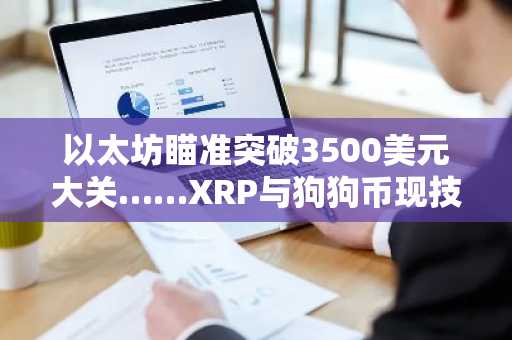 以太坊瞄准突破3500美元大关……XRP与狗狗币现技术性反弹迹象