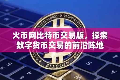 火币网比特币交易版，探索数字货币交易的前沿阵地