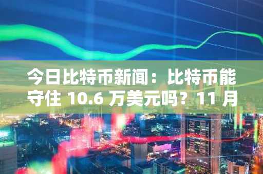 今日比特币新闻：比特币能守住 10.6 万美元吗？11 月的支撑位测试或将引发长期买盘