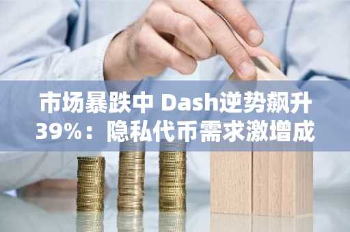 市场暴跌中 Dash逆势飙升39%：隐私代币需求激增成关键驱动因素