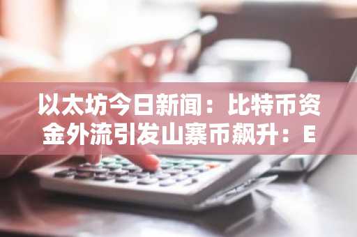 以太坊今日新闻：比特币资金外流引发山寨币飙升：ETF 和创新重塑权力斗争