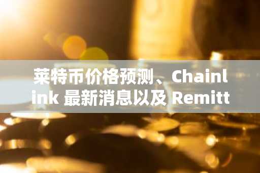 莱特币价格预测、Chainlink 最新消息以及 Remittix 即将宣布 3000 万美元里程碑