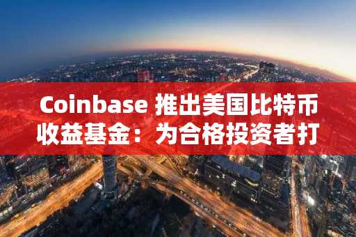 Coinbase 推出美国比特币收益基金：为合格投资者打造合规加密收益渠道