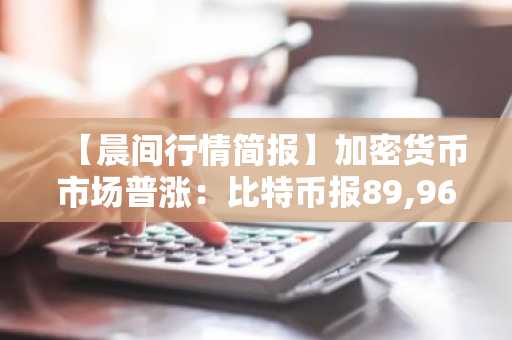【晨间行情简报】加密货币市场普涨：比特币报89,963美元，以太坊触及3,033美元