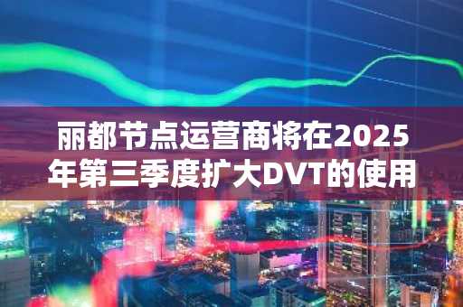 丽都节点运营商将在2025年第三季度扩大DVT的使用和APM的采用