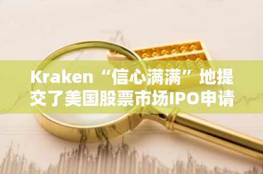 Kraken“信心满满”地提交了美国股票市场IPO申请