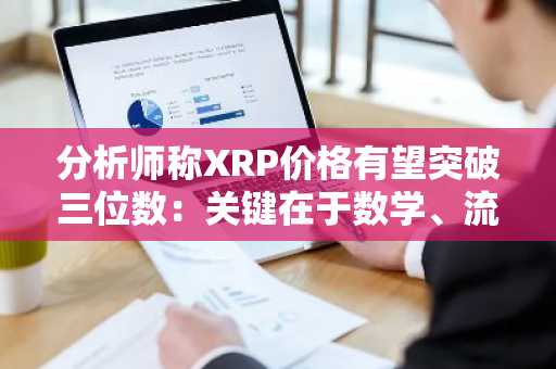 分析师称XRP价格有望突破三位数：关键在于数学、流动性和耐心