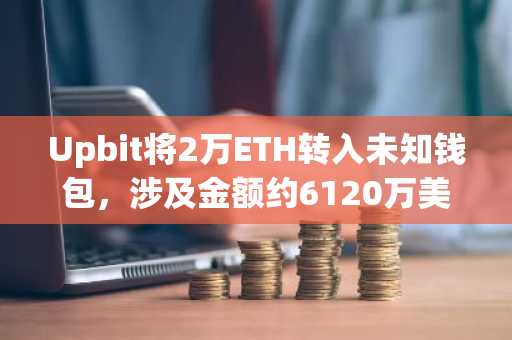 Upbit将2万ETH转入未知钱包，涉及金额约6120万美元