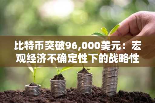 比特币突破96,000美元：宏观经济不确定性下的战略性资产配置新选择