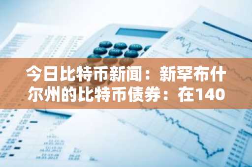 今日比特币新闻：新罕布什尔州的比特币债券：在140万亿美元债务市场中开创抵押品先河