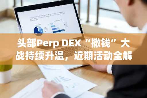 头部Perp DEX“撒钱”大战持续升温，近期活动全解析