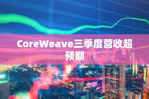 CoreWeave三季度营收超预期