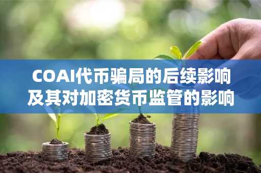 COAI代币骗局的后续影响及其对加密货币监管的影响：DeFi领域的系统性风险以及投资者保障的迫切需求