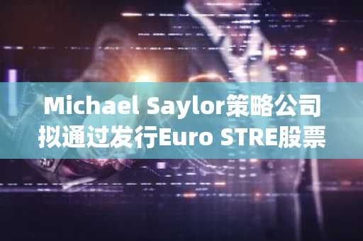 Michael Saylor策略公司拟通过发行Euro STRE股票筹集资金以购买比特币