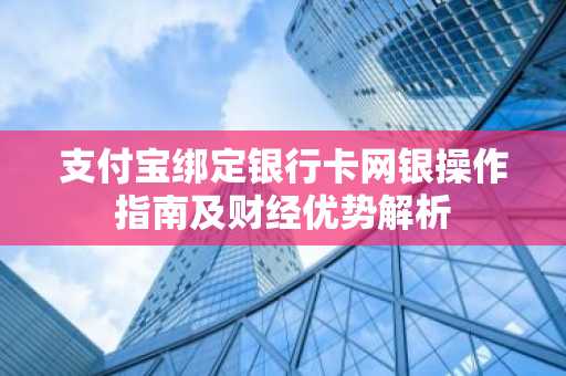 支付宝绑定银行卡网银操作指南及财经优势解析