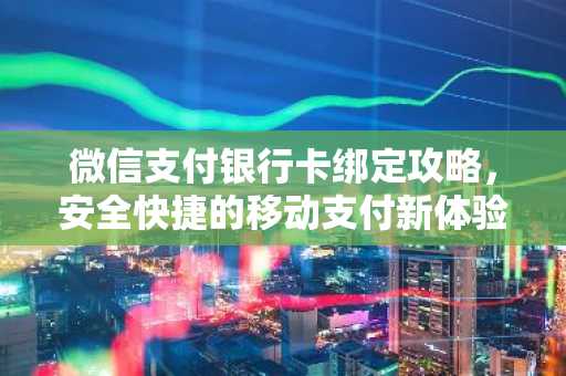 微信支付银行卡绑定攻略，安全快捷的移动支付新体验