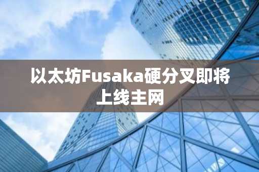 以太坊Fusaka硬分叉即将上线主网