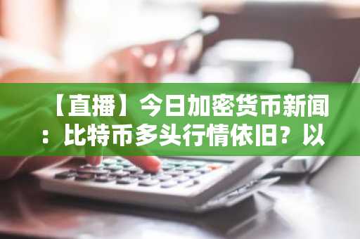 【直播】今日加密货币新闻：比特币多头行情依旧？以太坊目标价4000美元，大笔资金涌入