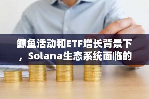 鲸鱼活动和ETF增长背景下，Solana生态系统面临的风险与机遇