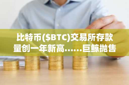 比特币($BTC)交易所存款量创一年新高……巨鲸抛售加剧下行压力