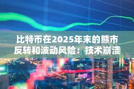 比特币在2025年末的熊市反转和波动风险：技术崩溃和流动性压力
