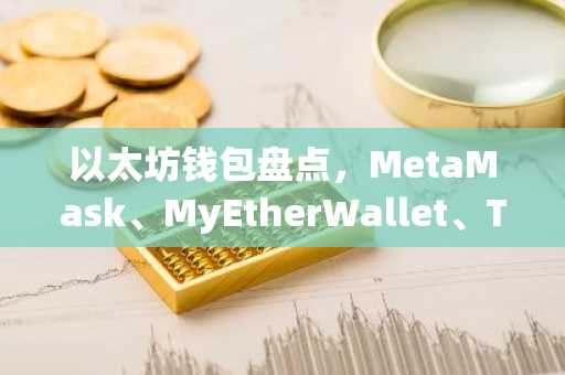 以太坊钱包盘点，MetaMask、MyEtherWallet、Trust Wallet等主流选择
