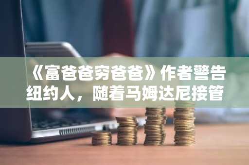 《富爸爸穷爸爸》作者警告纽约人，随着马姆达尼接管，租金稳定性将面临威胁。