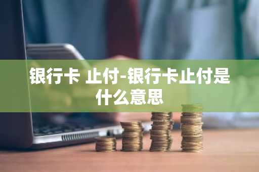 银行卡 止付-银行卡止付是什么意思