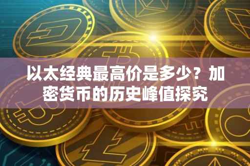 以太经典最高价是多少？加密货币的历史峰值探究