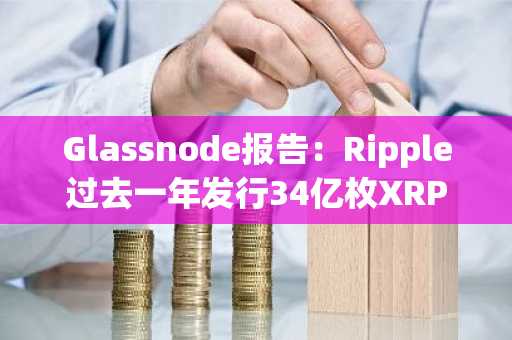 Glassnode报告：Ripple过去一年发行34亿枚XRP，占流通供应量5.6%