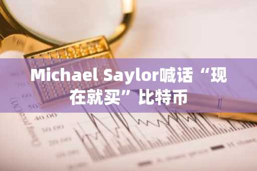 Michael Saylor喊话“现在就买”比特币