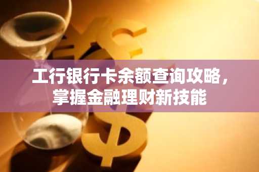 工行银行卡余额查询攻略，掌握金融理财新技能