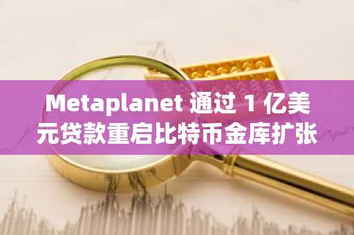 Metaplanet 通过 1 亿美元贷款重启比特币金库扩张计划