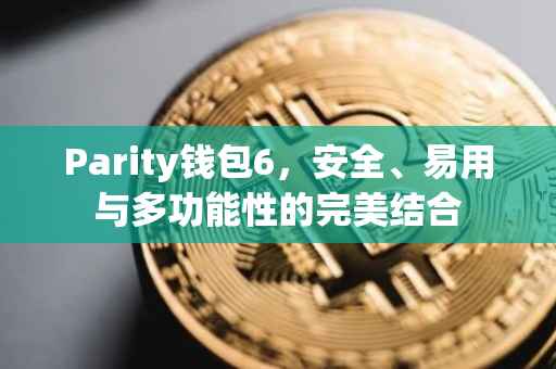 Parity钱包6，安全、易用与多功能性的完美结合